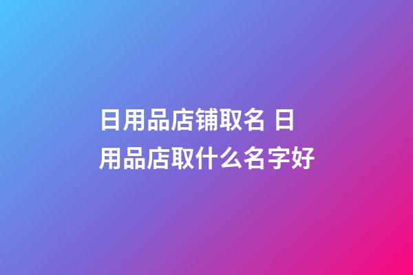 日用品店铺取名 日用品店取什么名字好-第1张-店铺起名-玄机派